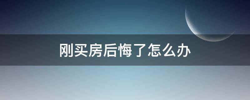 刚买房后悔了怎么办（刚买了房子后悔了怎么办）