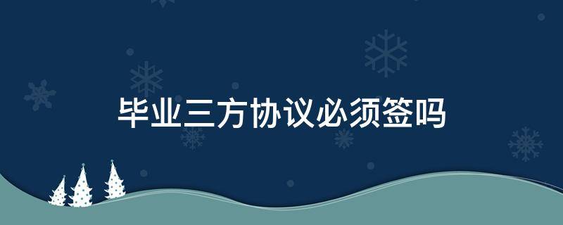 毕业三方协议必须签吗（毕业时必须签三方协议吗）