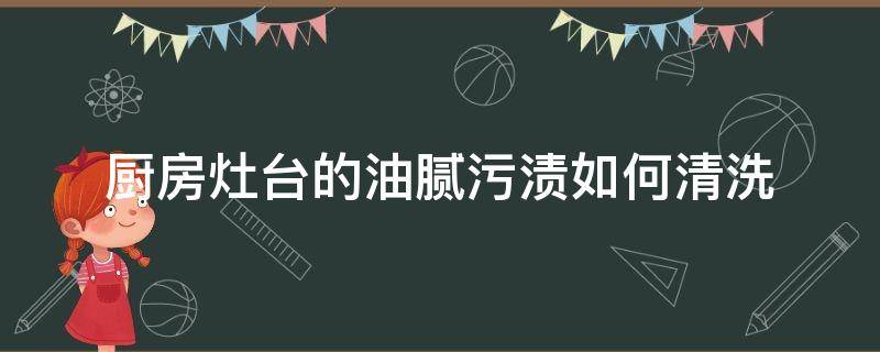 厨房灶台的油腻污渍如何清洗 厨房灶具油污怎么清洗