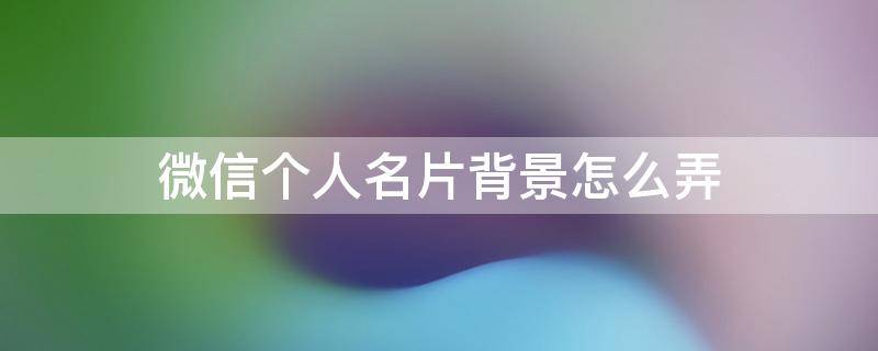 微信个人名片背景怎么弄 微信名片背景怎么弄的