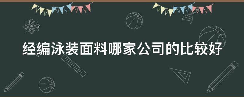 经编泳装面料哪家公司的比较好（泳装面料生产商）