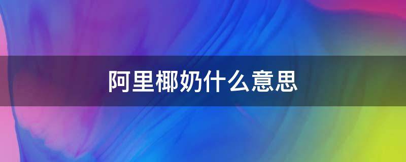 阿里椰奶什么意思 椰奶到底是什么