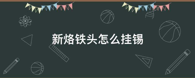 新烙铁头怎么挂锡（尖头烙铁头为什么不好挂锡）