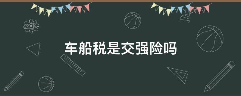 车船税是交强险吗 车船税是属于交强险吗