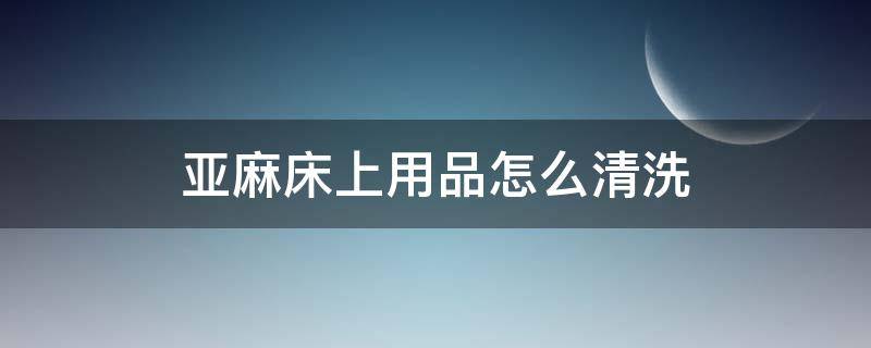 亚麻床上用品怎么清洗 亚麻床单如何清洗