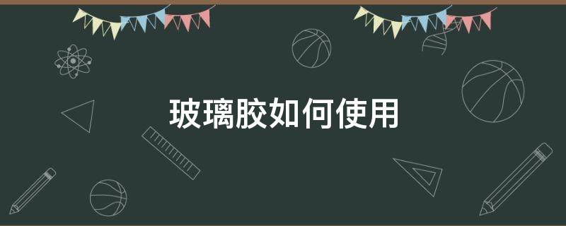 玻璃胶如何使用（玻璃胶如何使用才正确）