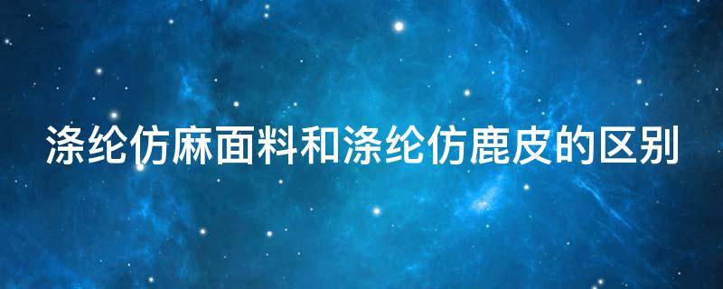 涤纶仿麻面料和涤纶仿鹿皮的区别（涤纶仿麻面料和涤纶仿鹿皮的区别是什么）