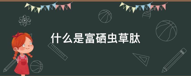 什么是富硒虫草肽 富硒虫草肽是一种还是几种药