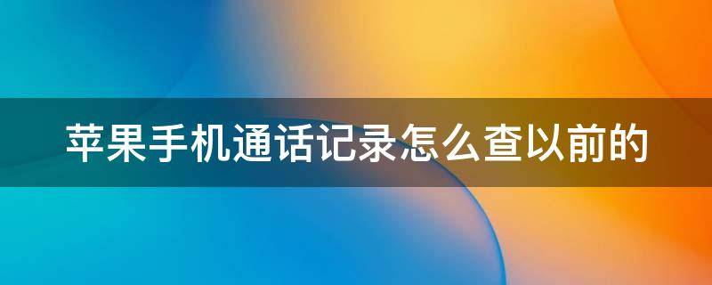 苹果手机通话记录怎么查以前的（苹果手机通话记录怎么查以前的未接来电）