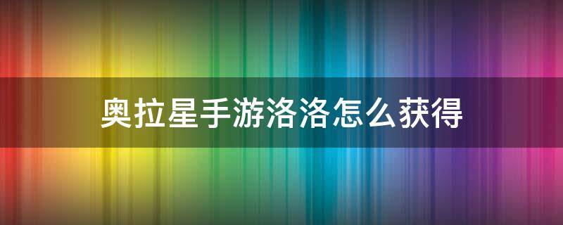 奥拉星手游洛洛怎么获得（奥拉星洛洛在哪获得）