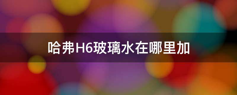 哈弗H6玻璃水在哪里加 哈弗h6的玻璃水在哪一块加呢