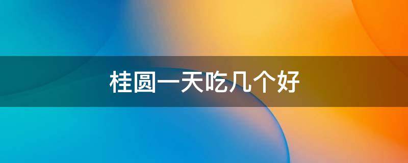 桂圆一天吃几个好（桂圆长期吃一天吃几个合适）