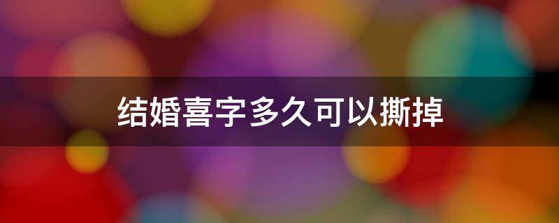 结婚喜字多久可以撕掉（结婚喜字什么时候可以撕掉）