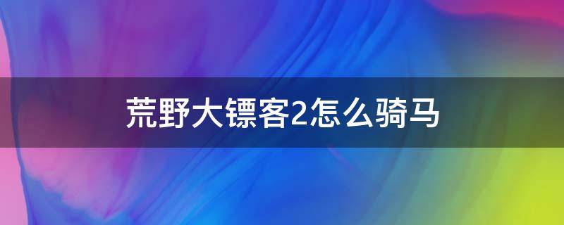 荒野大镖客2怎么骑马 荒野大镖客2怎么骑马自动赶路