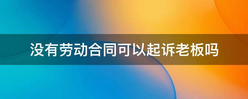 没有劳动合同可以起诉老板吗（没有劳动合同怎么起诉老板）