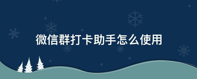 微信群打卡助手怎么使用（微信群打卡怎么自动打卡）