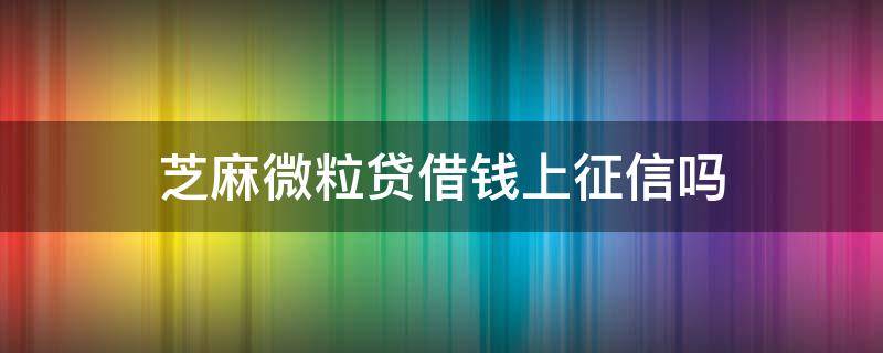 芝麻微粒贷借钱上征信吗 微信的微粒贷借钱上征信吗