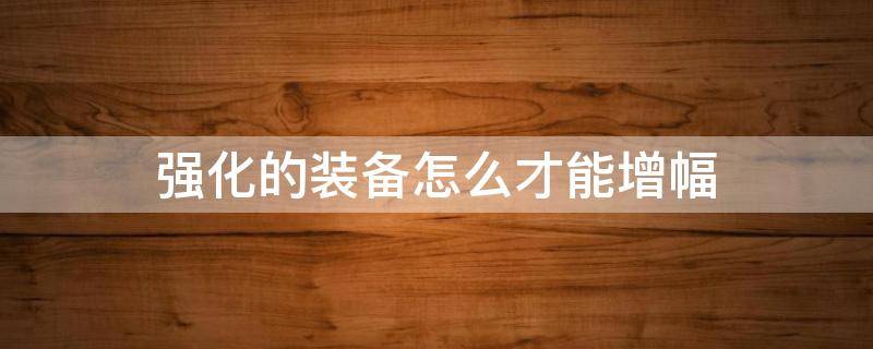 强化的装备怎么才能增幅（怎么把强化的装备增幅）