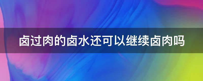 卤过肉的卤水还可以继续卤肉吗 卤牛肉后泡一夜好还是2小时好