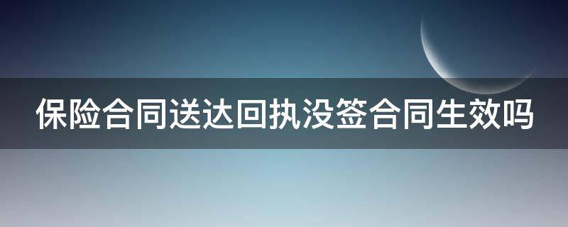 保险合同送达回执没签合同生效吗 保险合同送达回执没签合同生效吗合法吗