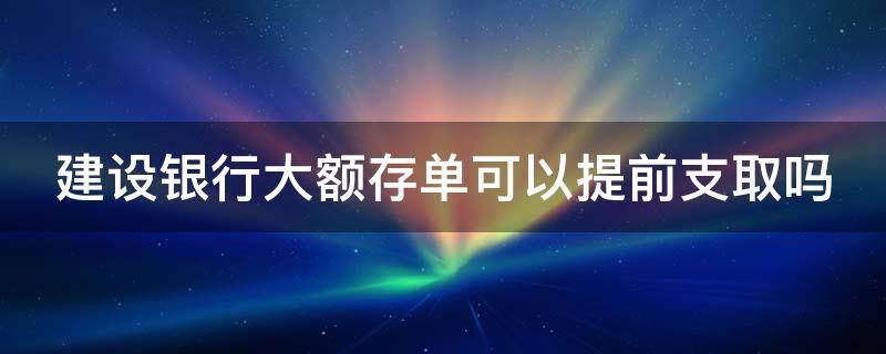 建设银行大额存单可以提前支取吗（建设银行推出的大额存单到期后怎么取钱）