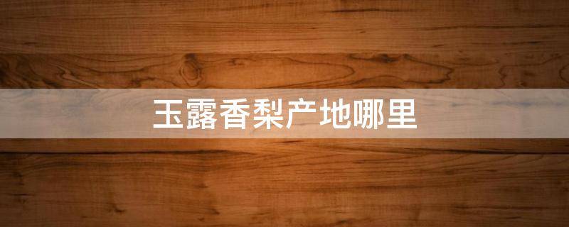 玉露香梨产地哪里 玉露香梨产地哪里隰县