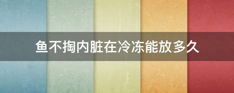 鱼不掏内脏在冷冻能放多久（鱼没掏内脏冷冻冰箱能吃吗）