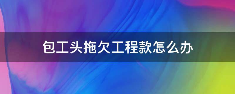 包工头拖欠工程款怎么办（包工包料工程款老板拖欠,怎么办）