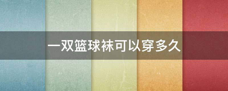 一双篮球袜可以穿多久 一个篮球袜可以穿多久