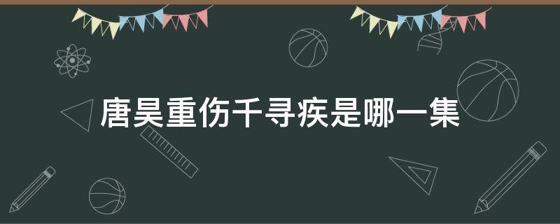 唐昊重伤千寻疾是哪一集 唐昊把千寻疾打成重伤第几集