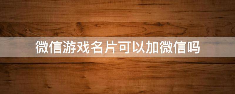 微信游戏名片可以加微信吗（微信游戏名片怎么改名）