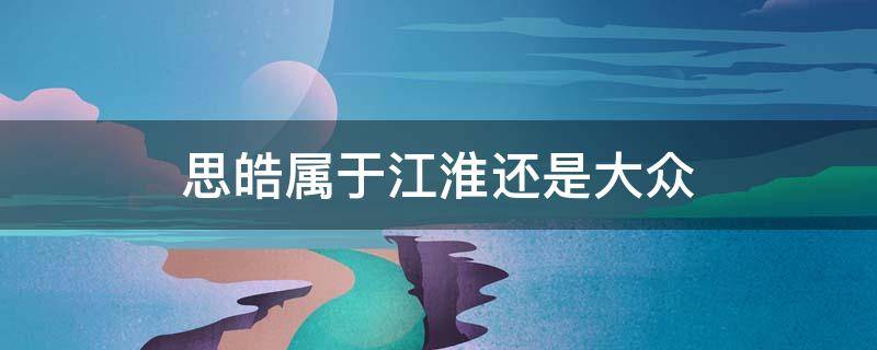 思皓属于江淮还是大众（思皓属于江淮还是大众自动档）