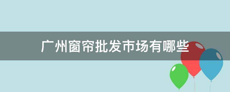 广州窗帘批发市场有哪些 广州哪里批发窗帘布市场