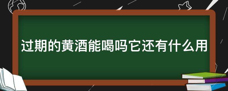 过期的黄酒能喝吗它还有什么用 过期的黄酒能喝吗它还有什么用处