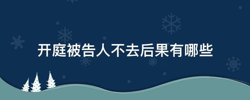 开庭被告人不去后果有哪些 开庭被告人不到场有什么后果