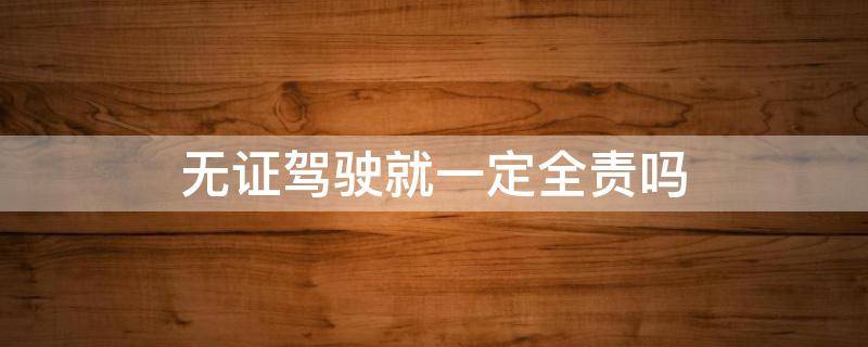 无证驾驶就一定全责吗 无证驾驶就一定是全责吗