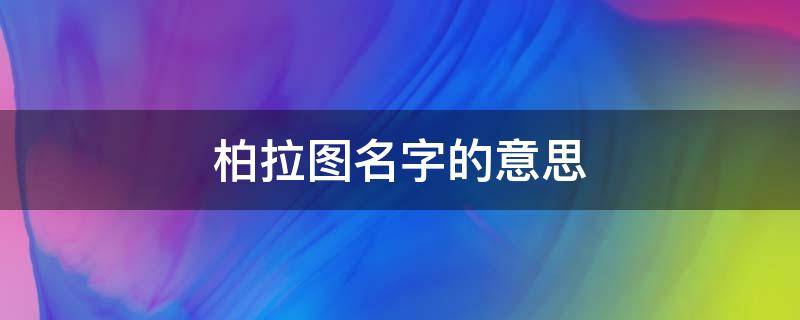 柏拉图名字的意思 柏拉图叫什么名字