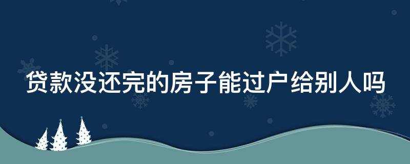 贷款没还完的房子能过户给别人吗 贷款没还完的房子能过户给别人吗怎么办