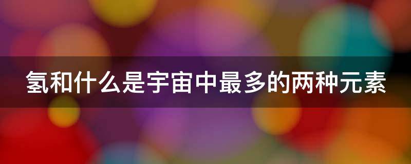氢和什么是宇宙中最多的两种元素 氢和什么是宇宙中最多的两种元素?