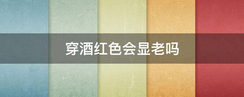 穿酒红色会显老吗 酒红色穿着显老吗