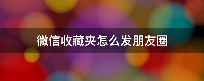 微信收藏夹怎么发朋友圈 微信收藏夹如何发朋友圈