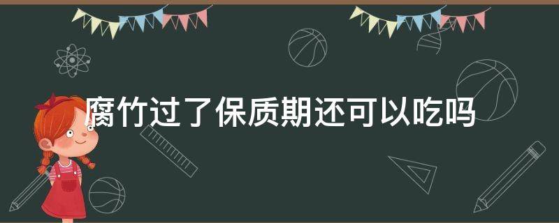 腐竹过了保质期还可以吃吗（腐竹保存时间长了能不能吃）