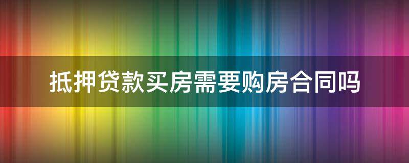 抵押贷款买房需要购房合同吗 贷款买房需要签房屋抵押合同吗