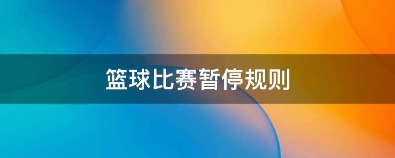 篮球比赛暂停规则 篮球比赛规则什么时候可以暂停