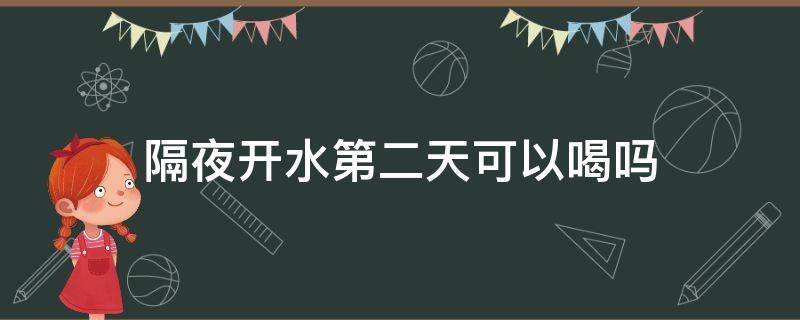 隔夜开水第二天可以喝吗（隔夜开水第二天能饮用吗）