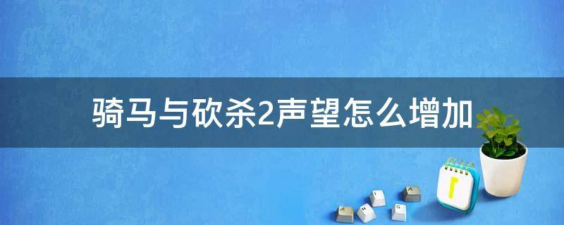 骑马与砍杀2声望怎么增加 骑马与砍杀2如何快速增加声望