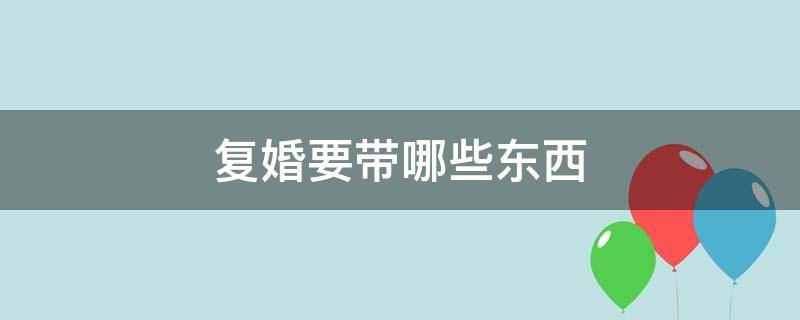 复婚要带哪些东西 复婚都需要带什么东西办理手续?