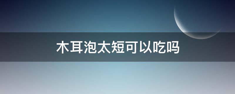 木耳泡太短可以吃吗 木耳泡的时间短吃了会怎么样