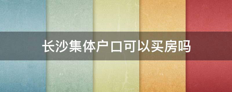 长沙集体户口可以买房吗（长沙集体户口有购房资格吗）