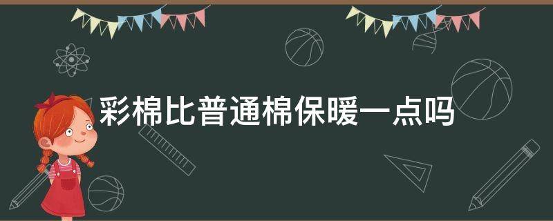 彩棉比普通棉保暖一点吗 彩棉和纯棉哪个更保暖